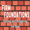 Firm Foundations: Fasting and Hungering for God